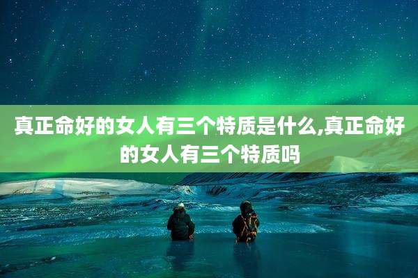 真正命好的女人有三个特质是什么,真正命好的女人有三个特质吗