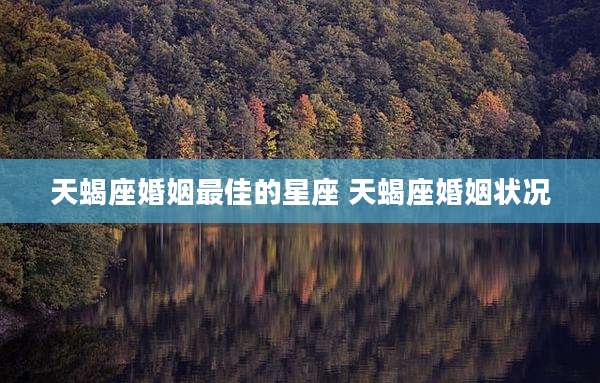 天蝎座婚姻最佳的星座 天蝎座婚姻状况