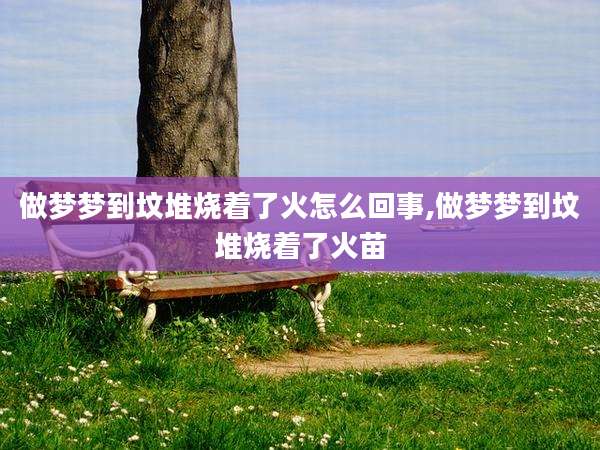 做梦梦到坟堆烧着了火怎么回事,做梦梦到坟堆烧着了火苗