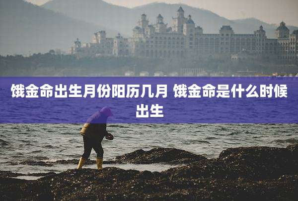 饿金命出生月份阳历几月 饿金命是什么时候出生