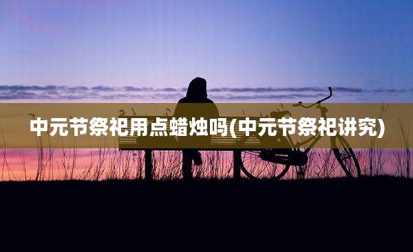 中元节祭祀用点蜡烛吗(中元节祭祀讲究)