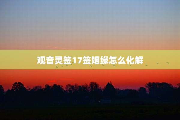 观音灵签17签姻缘怎么化解