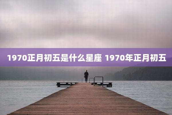 1970正月初五是什么星座 1970年正月初五