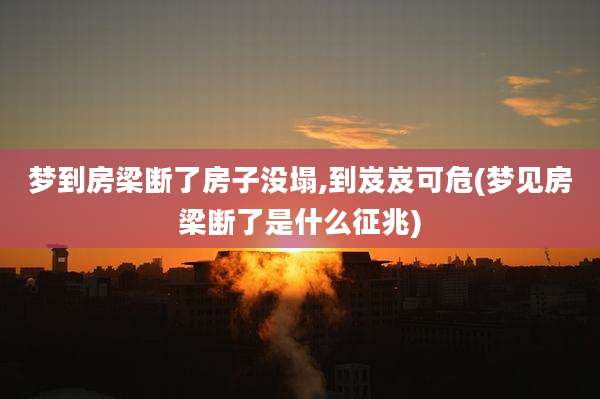 梦到房梁断了房子没塌,到岌岌可危(梦见房梁断了是什么征兆)
