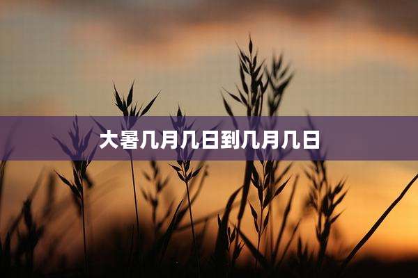 大暑几月几日到几月几日