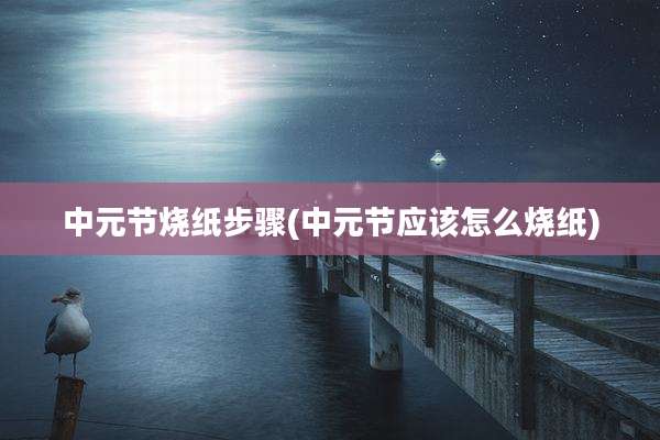 中元节烧纸步骤(中元节应该怎么烧纸)