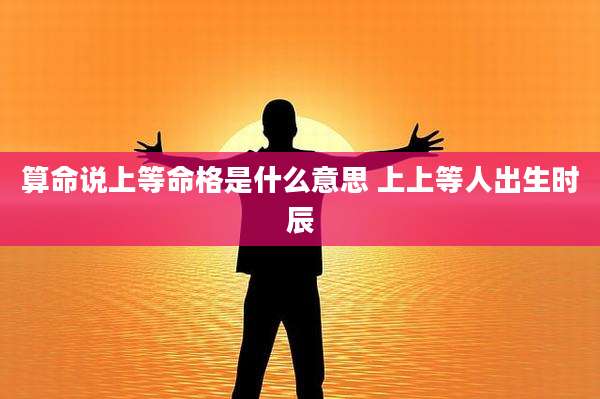 算命说上等命格是什么意思 上上等人出生时辰