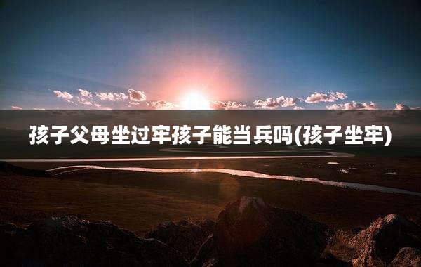 孩子父母坐过牢孩子能当兵吗(孩子坐牢)