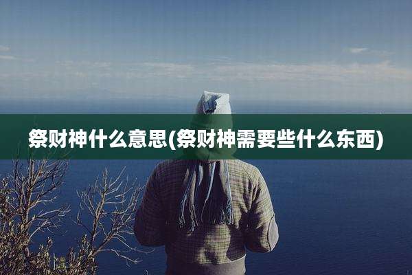 祭财神什么意思(祭财神需要些什么东西)