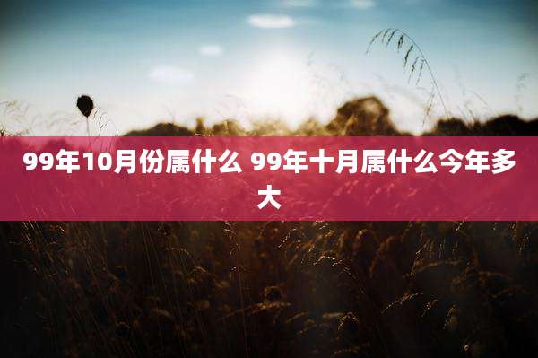 99年10月份属什么 99年十月属什么今年多大