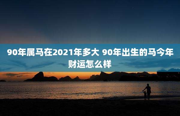 90年属马在2021年多大 90年出生的马今年财运怎么样