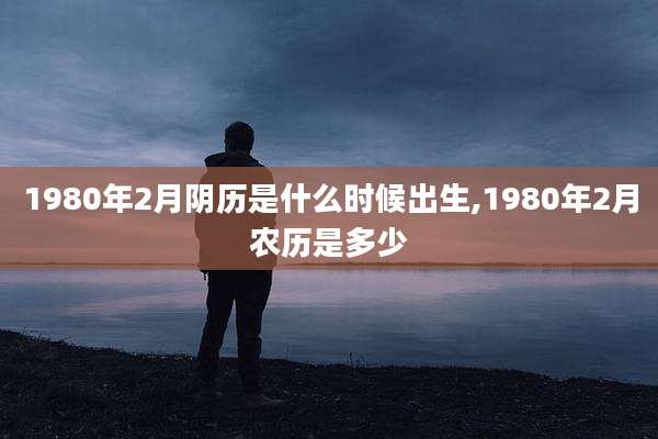 1980年2月阴历是什么时候出生,1980年2月农历是多少
