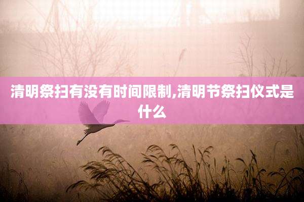 清明祭扫有没有时间限制,清明节祭扫仪式是什么