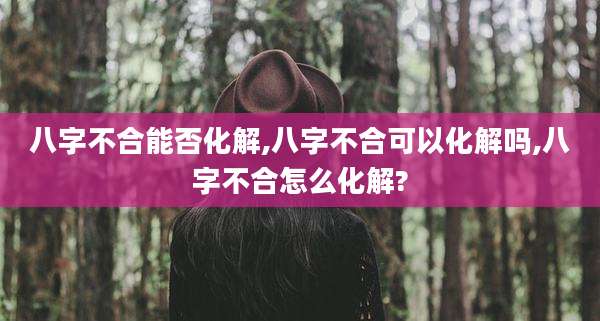 八字不合能否化解,八字不合可以化解吗,八字不合怎么化解?