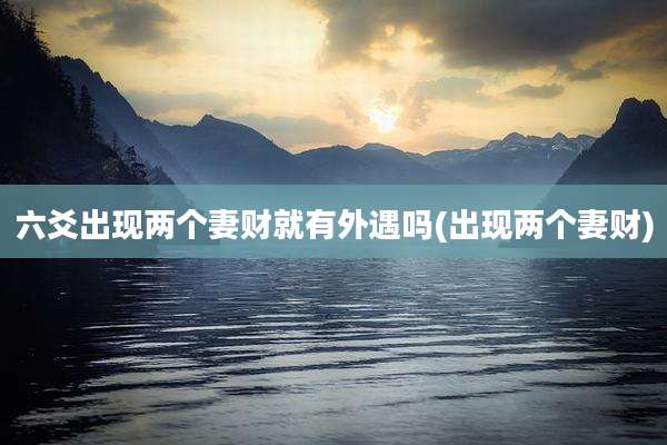六爻出现两个妻财就有外遇吗(出现两个妻财)
