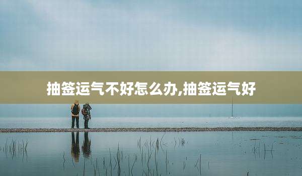 抽签运气不好怎么办,抽签运气好