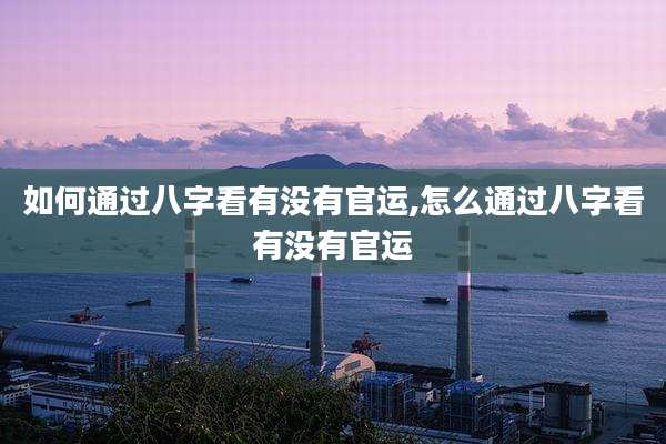 如何通过八字看有没有官运,怎么通过八字看有没有官运