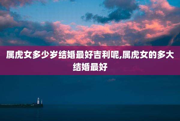 属虎女多少岁结婚最好吉利呢,属虎女的多大结婚最好
