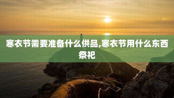 寒衣节需要准备什么供品,寒衣节用什么东西祭祀