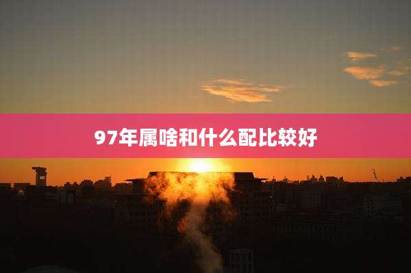 97年属啥和什么配比较好