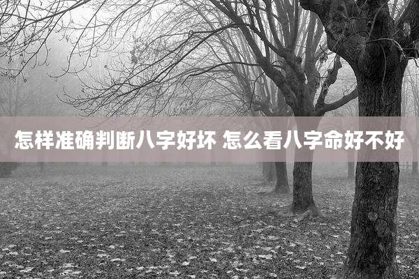 怎样准确判断八字好坏 怎么看八字命好不好