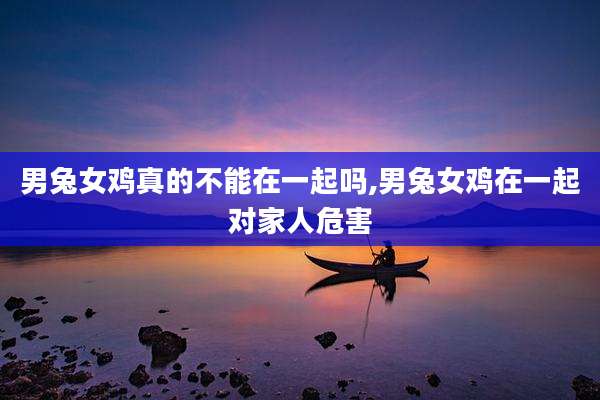 男兔女鸡真的不能在一起吗,男兔女鸡在一起对家人危害