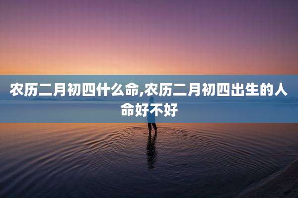 农历二月初四什么命,农历二月初四出生的人命好不好