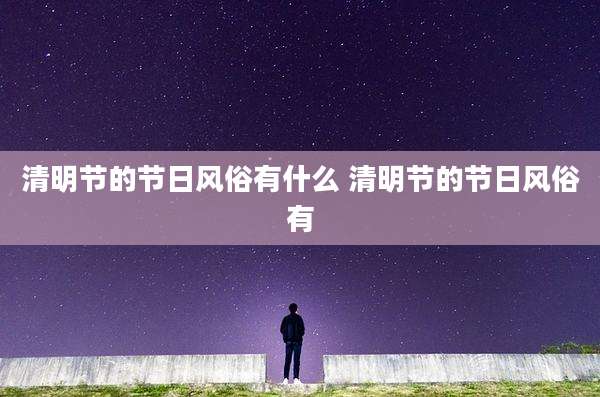 清明节的节日风俗有什么 清明节的节日风俗有