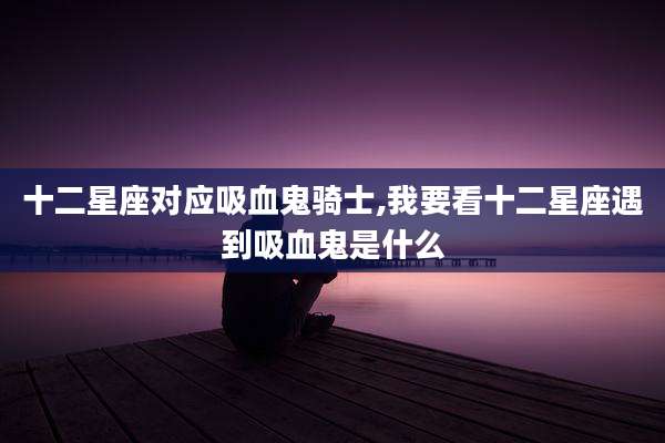 十二星座对应吸血鬼骑士,我要看十二星座遇到吸血鬼是什么