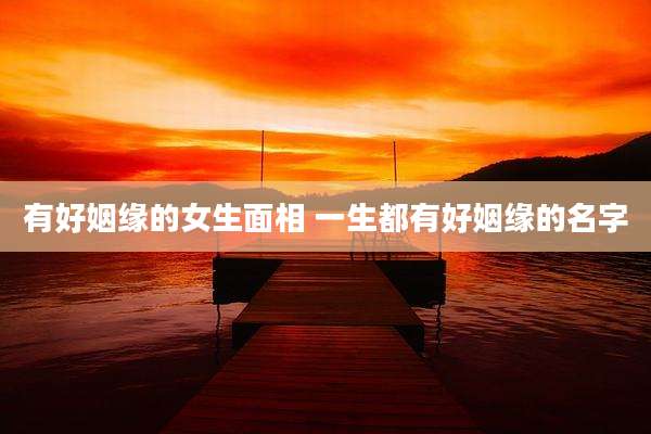 有好姻缘的女生面相 一生都有好姻缘的名字