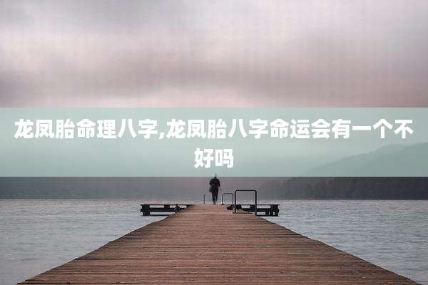 龙凤胎命理八字,龙凤胎八字命运会有一个不好吗