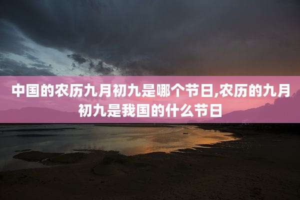 中国的农历九月初九是哪个节日,农历的九月初九是我国的什么节日