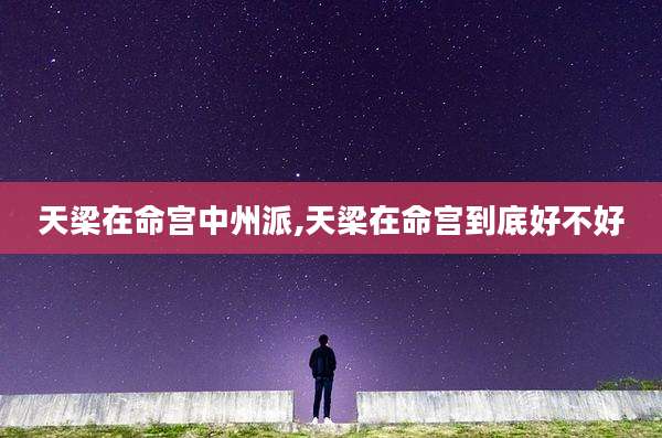天梁在命宫中州派,天梁在命宫到底好不好