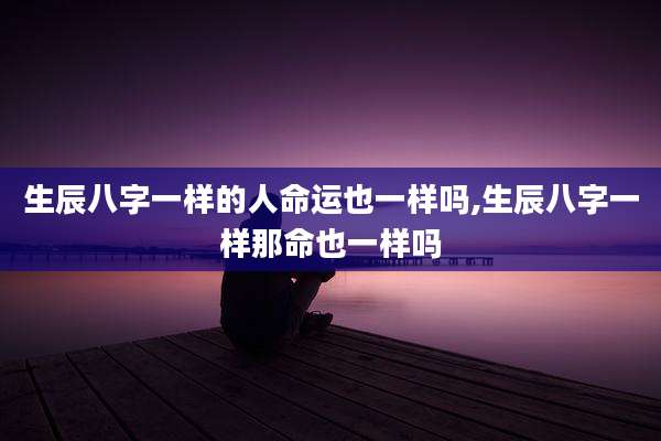 生辰八字一样的人命运也一样吗,生辰八字一样那命也一样吗
