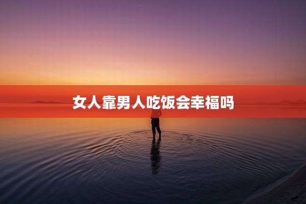 女人靠男人吃饭会幸福吗