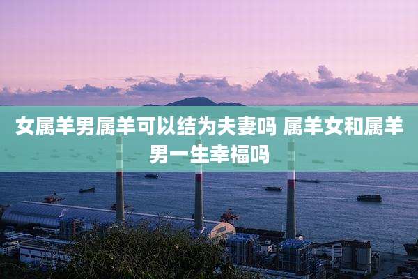 女属羊男属羊可以结为夫妻吗 属羊女和属羊男一生幸福吗