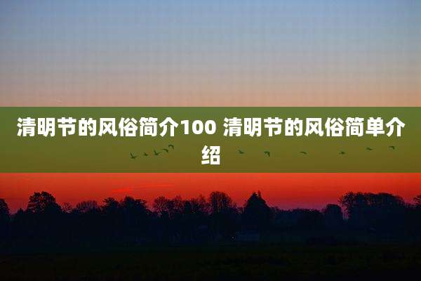 清明节的风俗简介100 清明节的风俗简单介绍