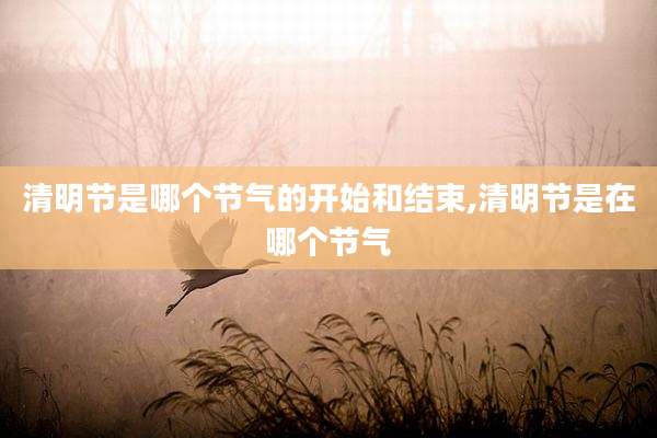 清明节是哪个节气的开始和结束,清明节是在哪个节气
