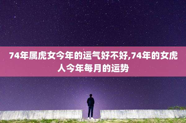 74年属虎女今年的运气好不好,74年的女虎人今年每月的运势
