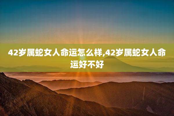 42岁属蛇女人命运怎么样,42岁属蛇女人命运好不好