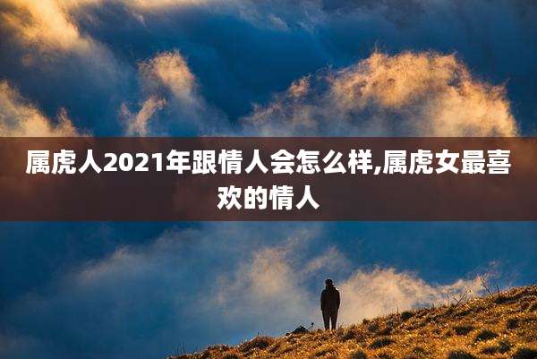 属虎人2021年跟情人会怎么样,属虎女最喜欢的情人