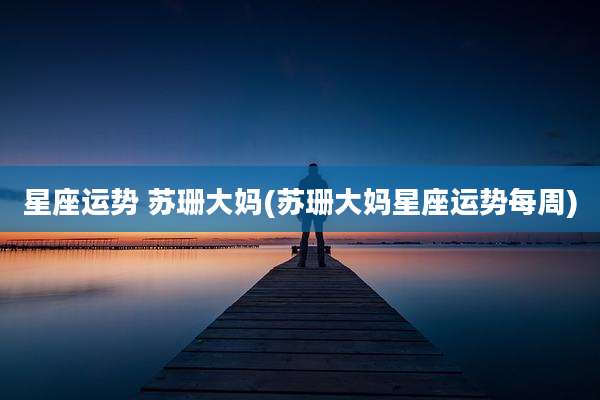 星座运势 苏珊大妈(苏珊大妈星座运势每周)