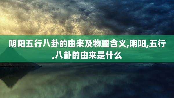 阴阳五行八卦的由来及物理含义,阴阳,五行,八卦的由来是什么