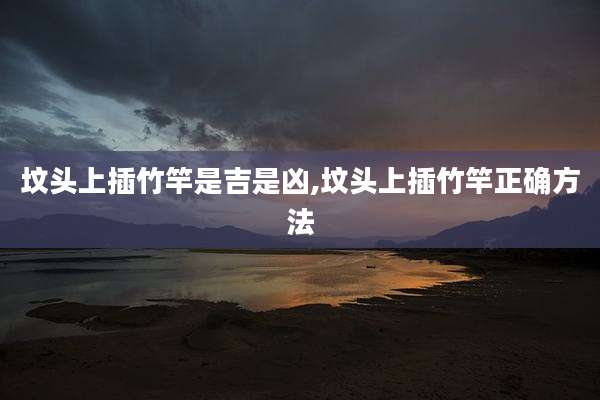 坟头上插竹竿是吉是凶,坟头上插竹竿正确方法