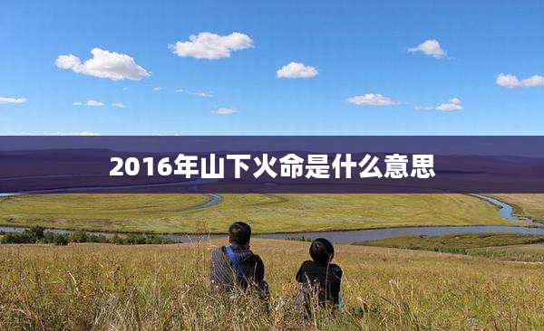 2016年山下火命是什么意思