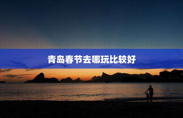 青岛春节去哪玩比较好