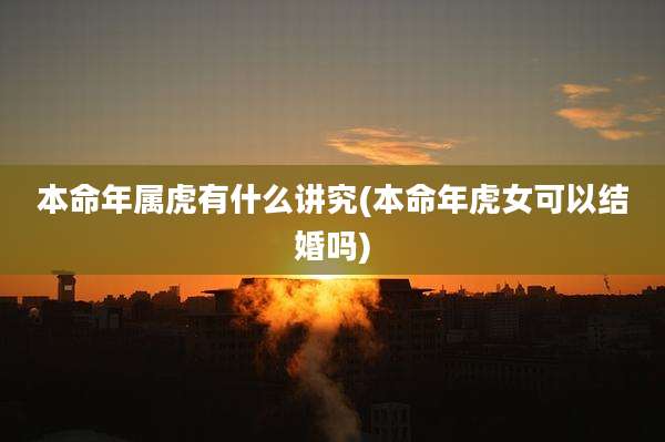 本命年属虎有什么讲究(本命年虎女可以结婚吗)