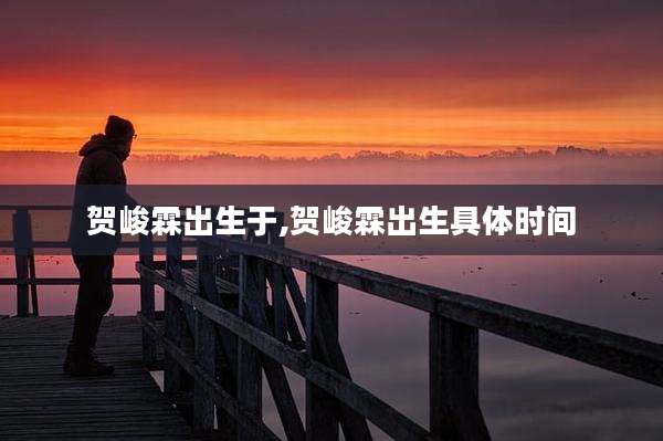 贺峻霖出生于,贺峻霖出生具体时间
