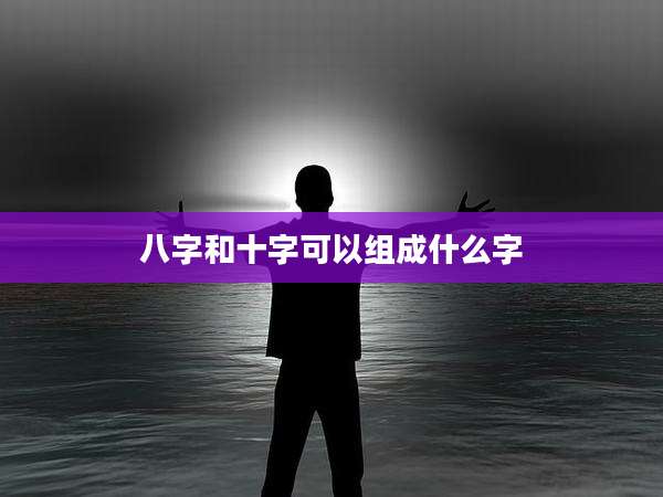 八字和十字可以组成什么字