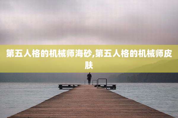 第五人格的机械师海砂,第五人格的机械师皮肤